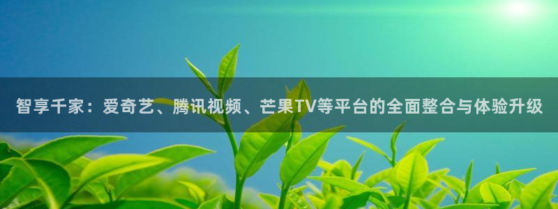 熊猫体育平台直播：智享千家：爱奇艺、腾讯视频、芒果TV等平台的全面整合与体验升级